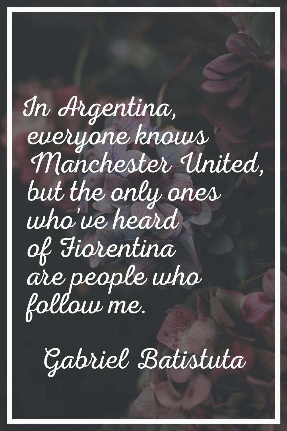 In Argentina, everyone knows Manchester United, but the only ones who've heard of Fiorentina are pe