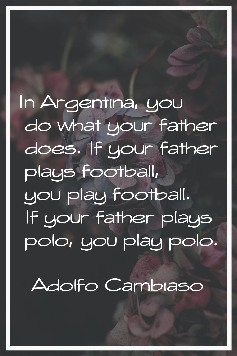 In Argentina, you do what your father does. If your father plays football, you play football. If yo