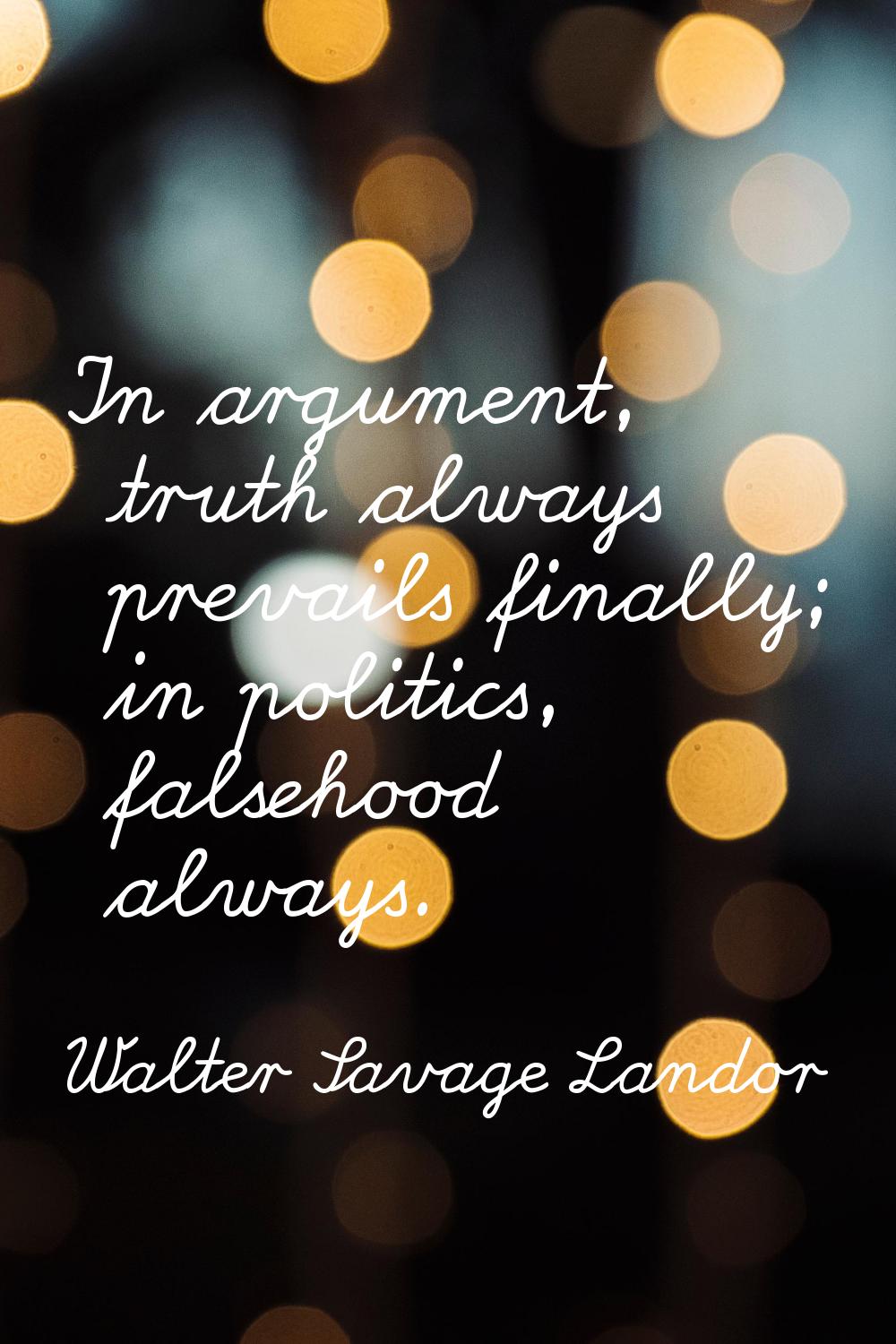 In argument, truth always prevails finally; in politics, falsehood always.