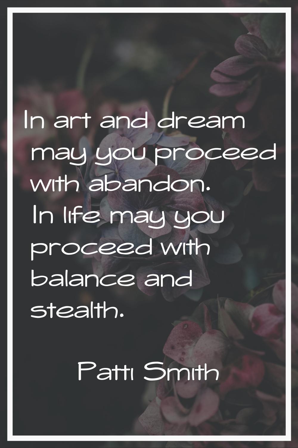 In art and dream may you proceed with abandon. In life may you proceed with balance and stealth.