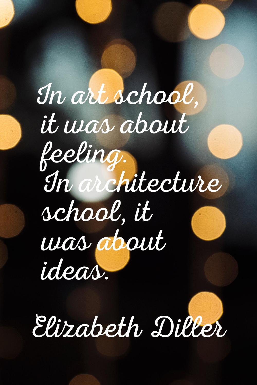 In art school, it was about feeling. In architecture school, it was about ideas.