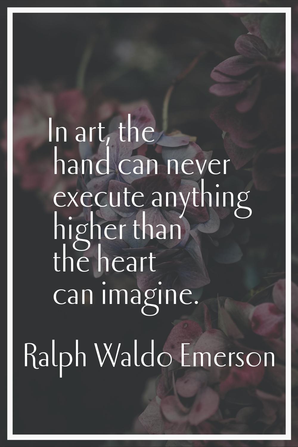 In art, the hand can never execute anything higher than the heart can imagine.