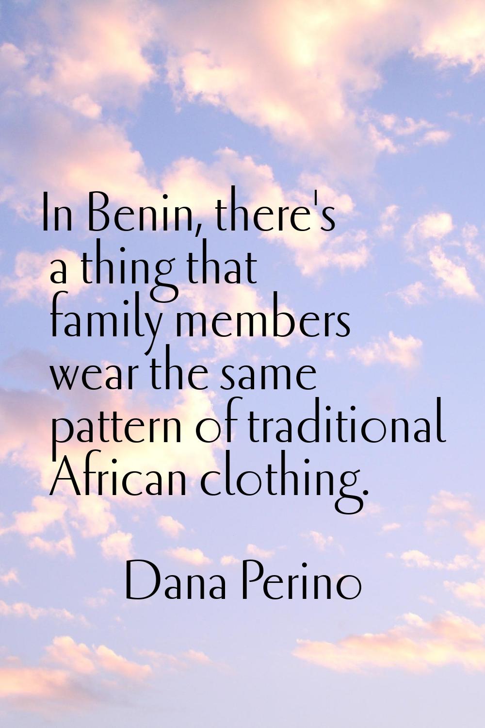 In Benin, there's a thing that family members wear the same pattern of traditional African clothing
