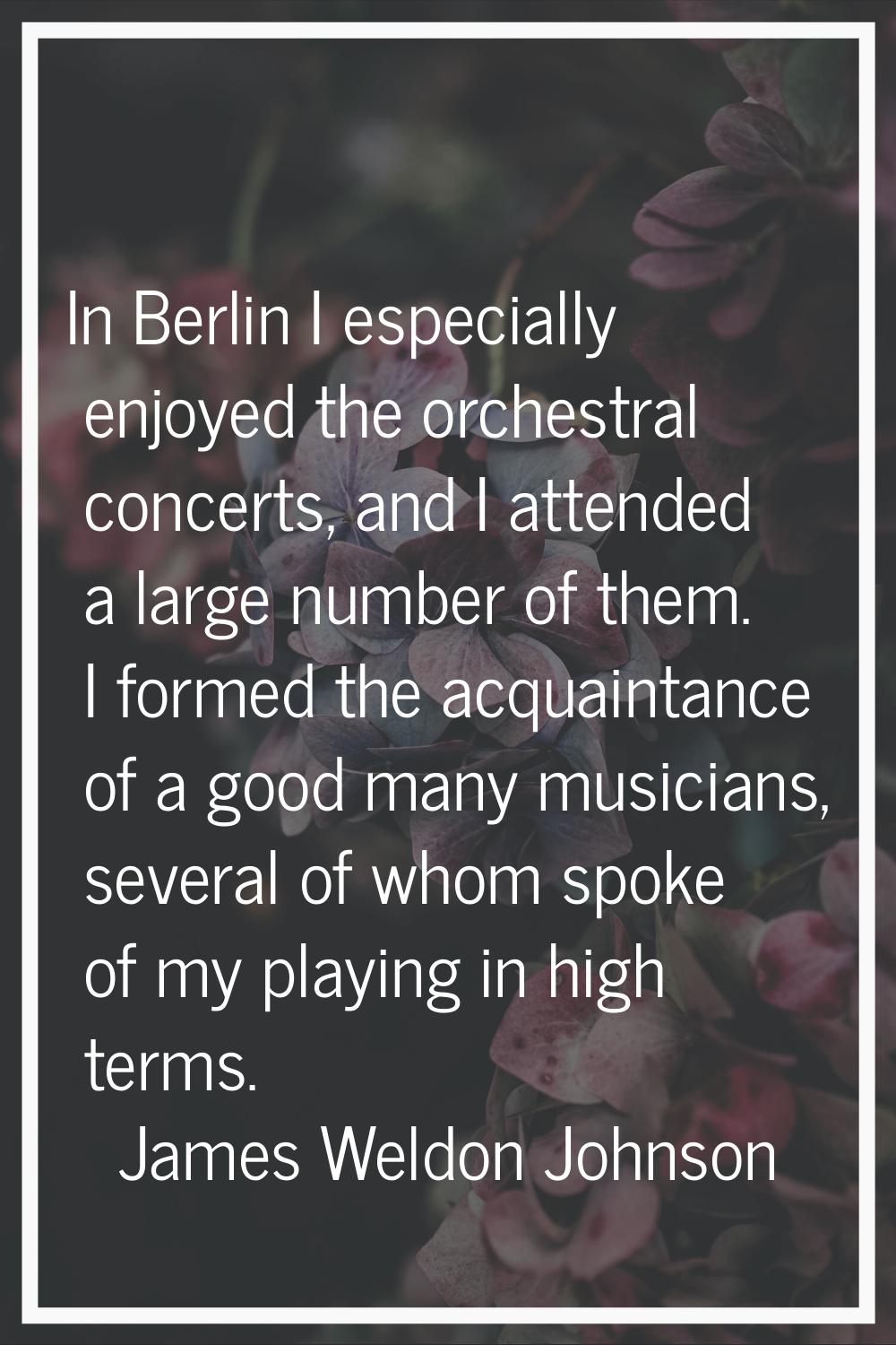 In Berlin I especially enjoyed the orchestral concerts, and I attended a large number of them. I fo