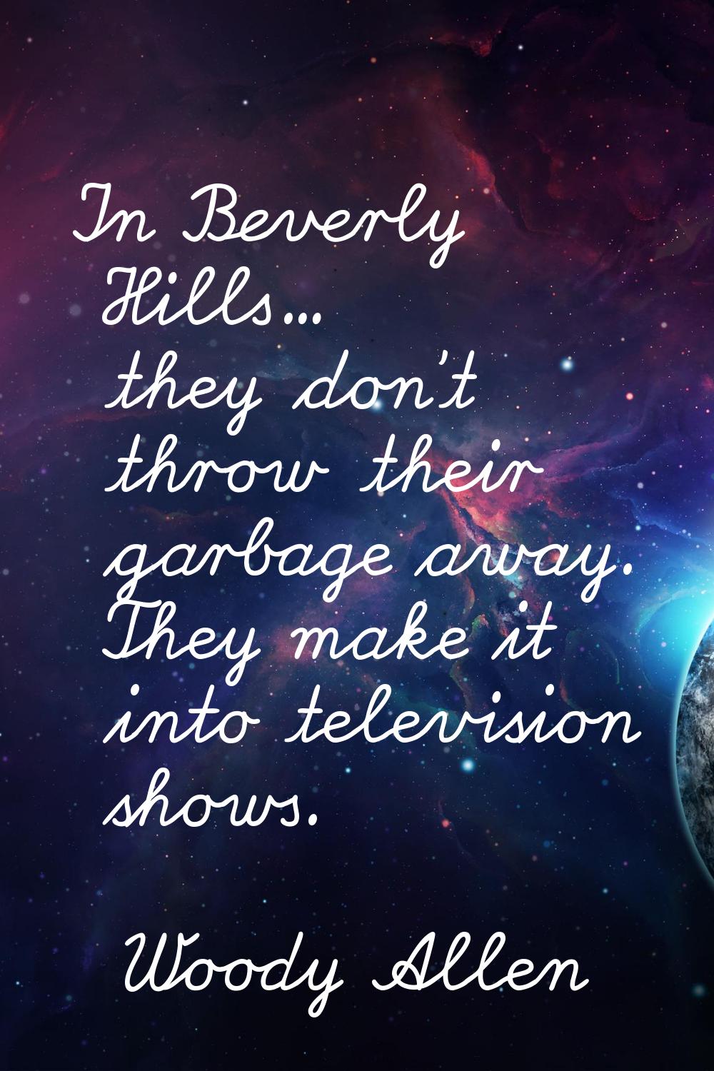 In Beverly Hills... they don't throw their garbage away. They make it into television shows.