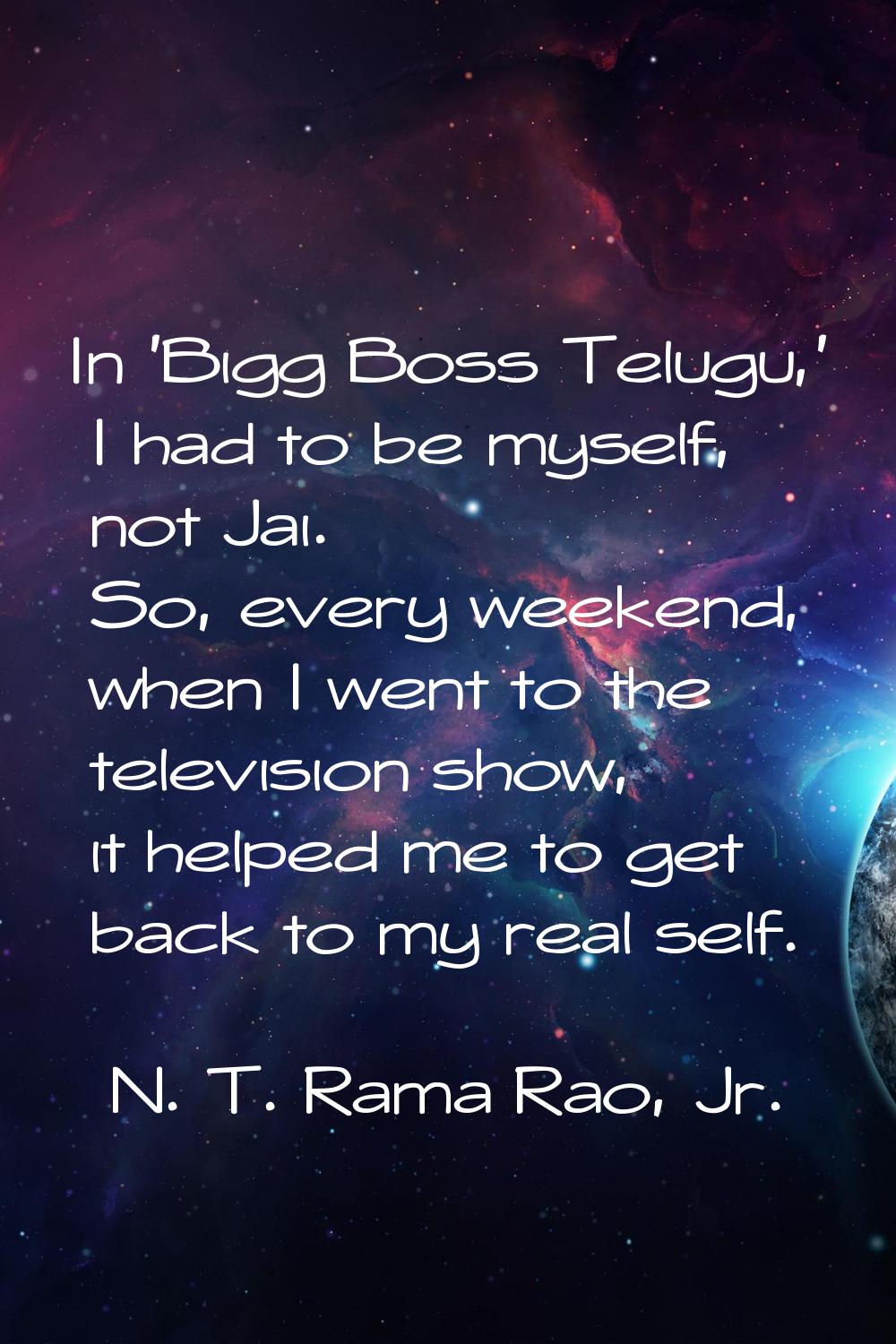 In 'Bigg Boss Telugu,' I had to be myself, not Jai. So, every weekend, when I went to the televisio