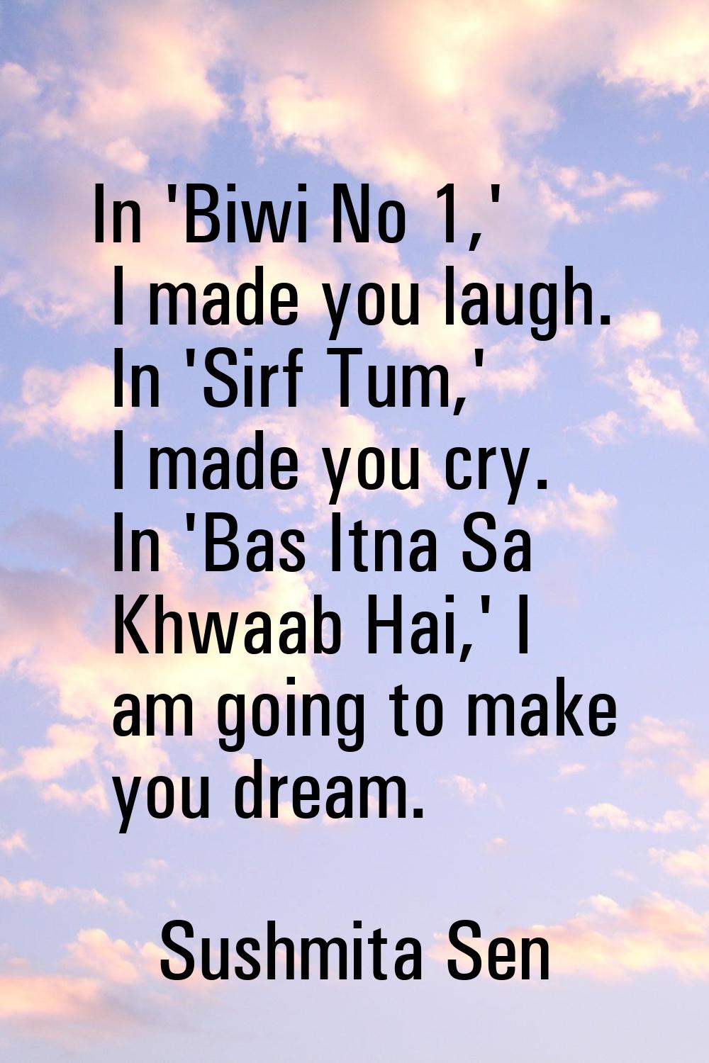In 'Biwi No 1,' I made you laugh. In 'Sirf Tum,' I made you cry. In 'Bas Itna Sa Khwaab Hai,' I am 