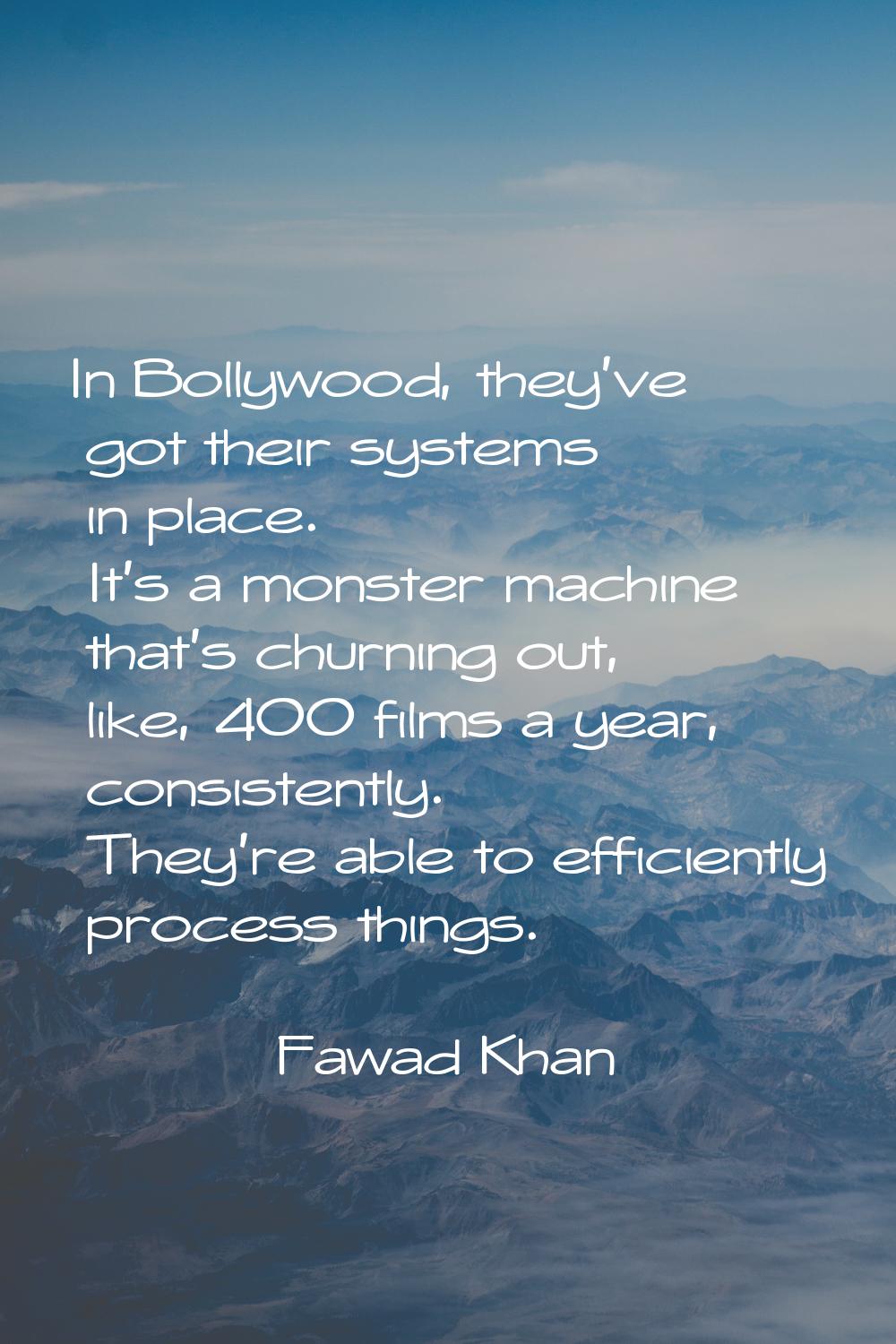 In Bollywood, they've got their systems in place. It's a monster machine that's churning out, like,