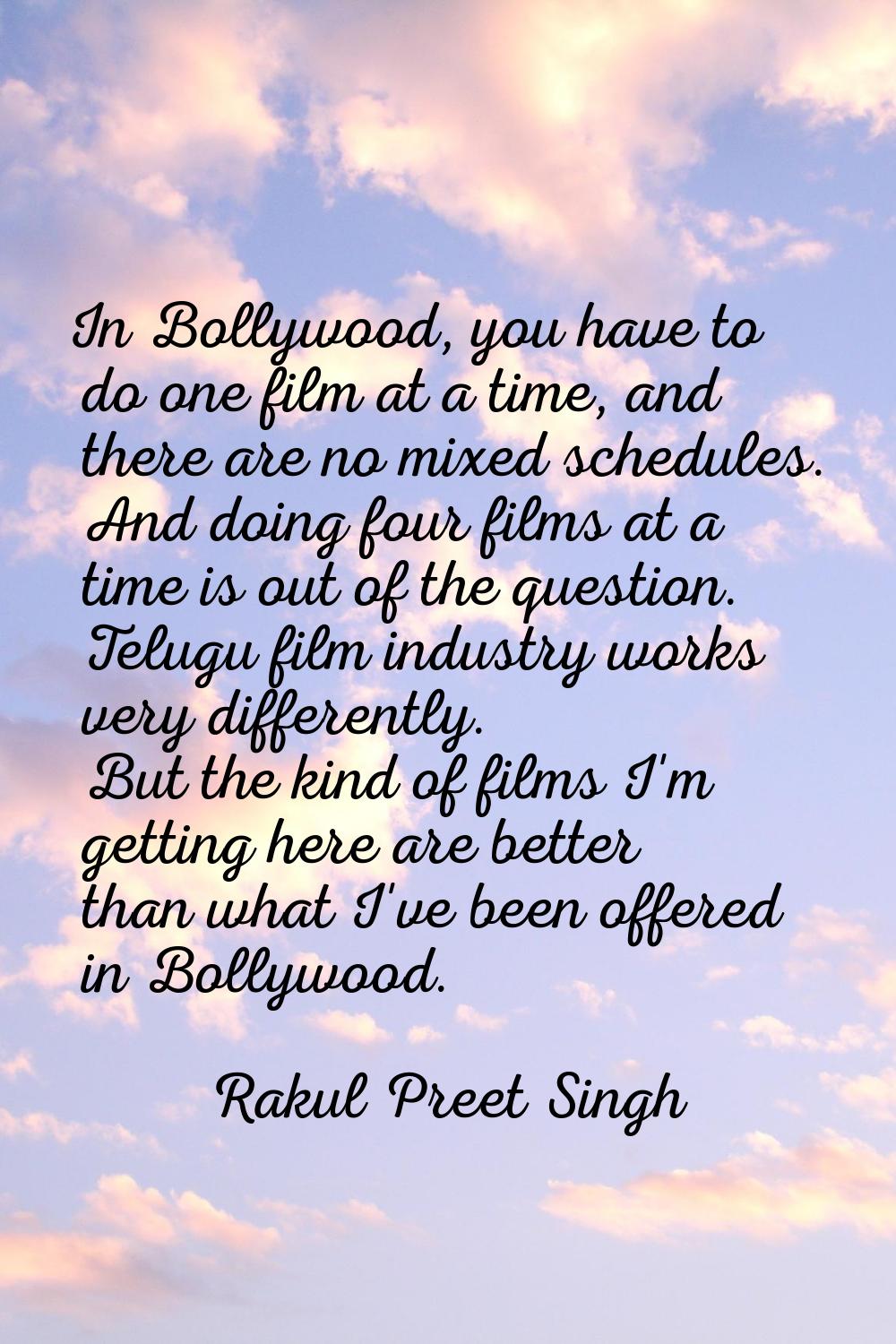 In Bollywood, you have to do one film at a time, and there are no mixed schedules. And doing four f