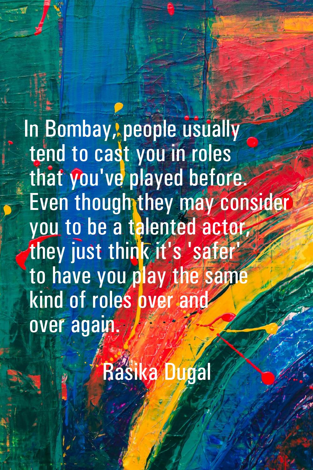 In Bombay, people usually tend to cast you in roles that you've played before. Even though they may