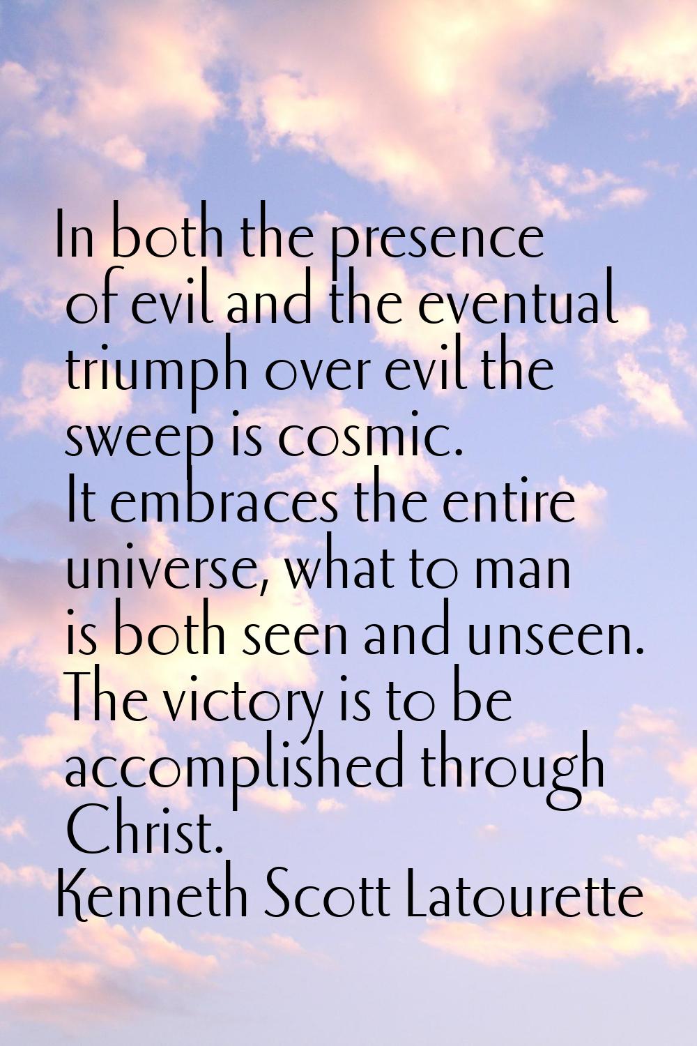 In both the presence of evil and the eventual triumph over evil the sweep is cosmic. It embraces th