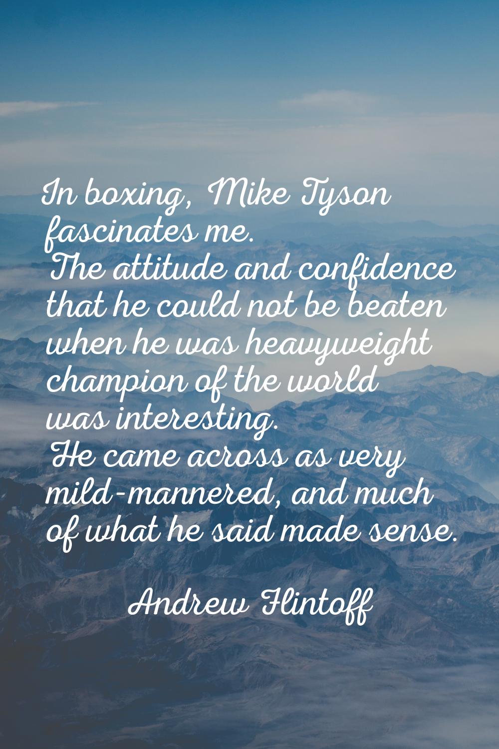 In boxing, Mike Tyson fascinates me. The attitude and confidence that he could not be beaten when h