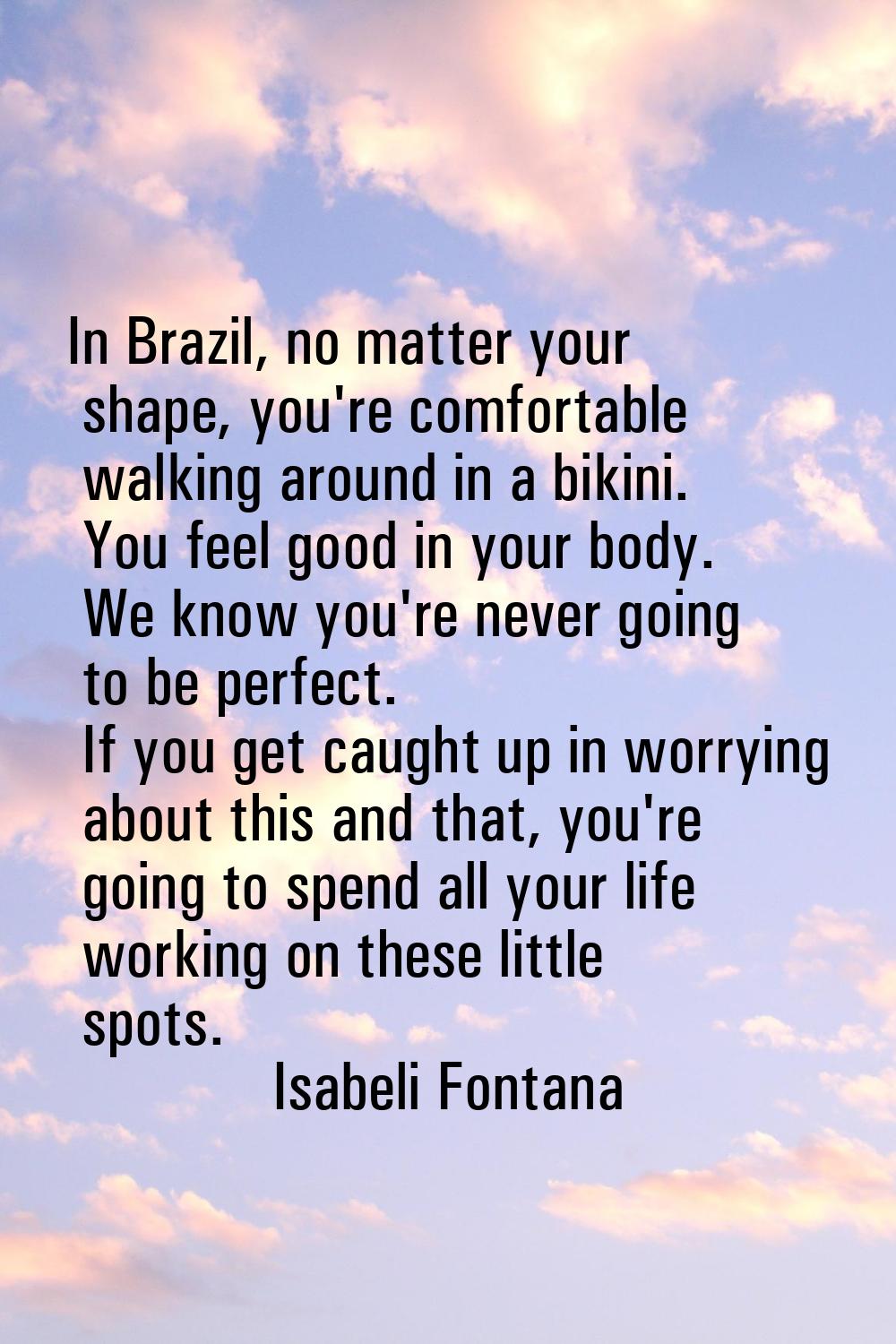 In Brazil, no matter your shape, you're comfortable walking around in a bikini. You feel good in yo