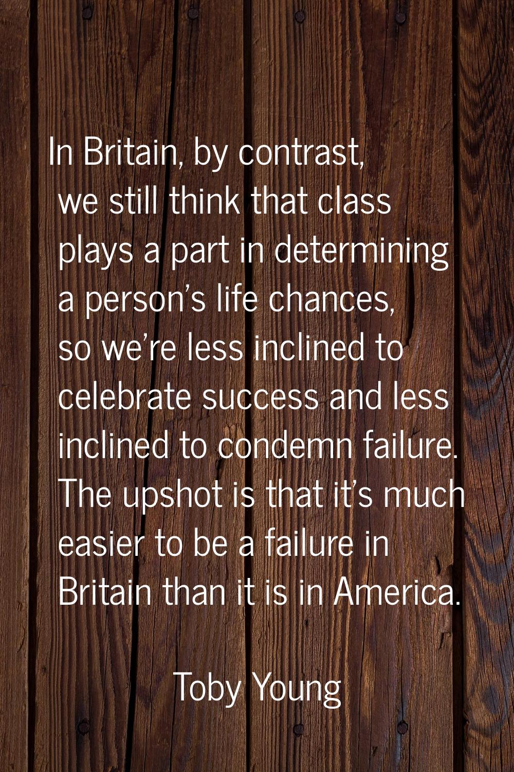 In Britain, by contrast, we still think that class plays a part in determining a person's life chan