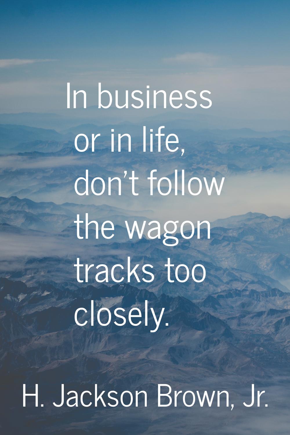 In business or in life, don't follow the wagon tracks too closely.