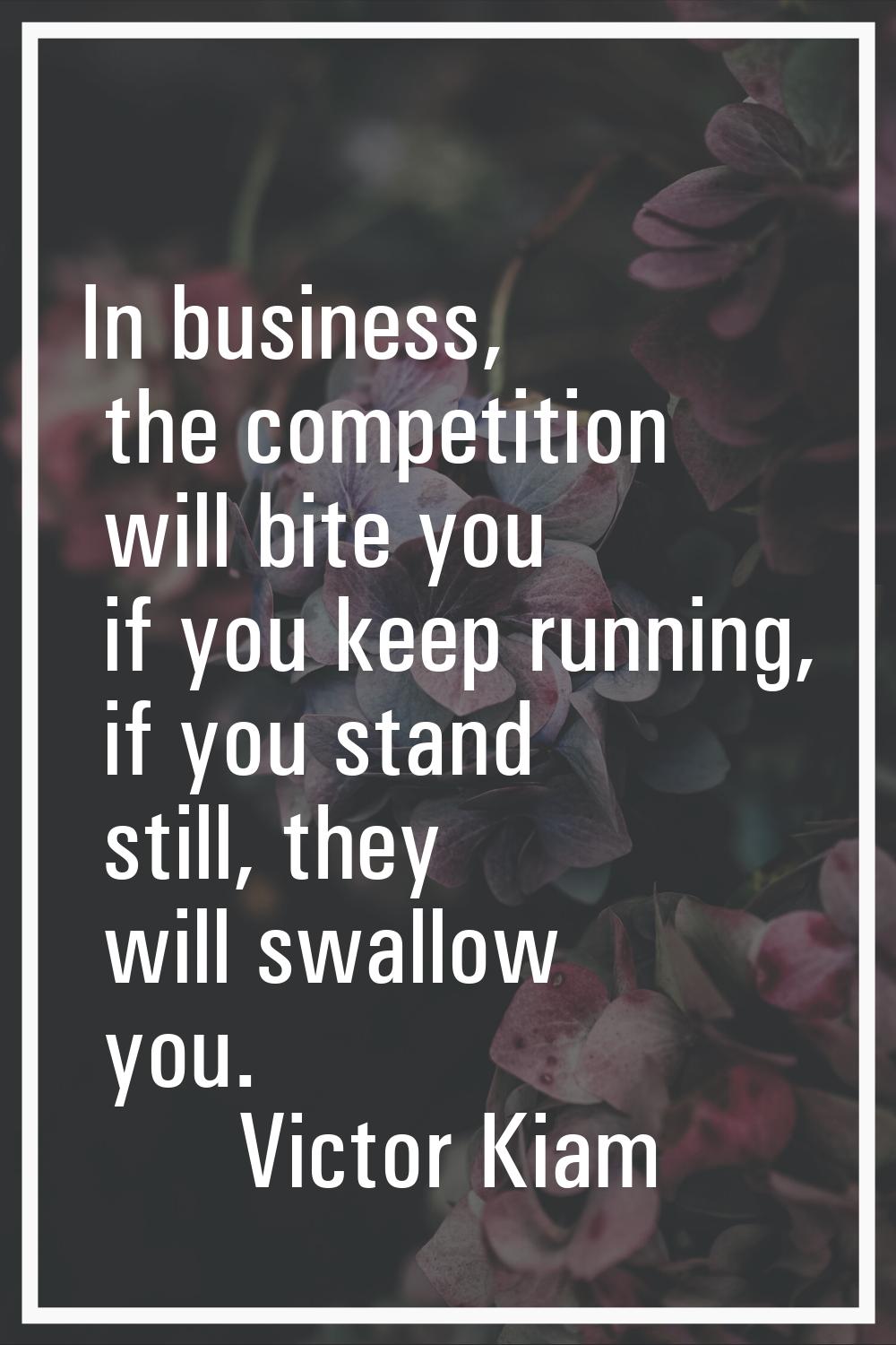 In business, the competition will bite you if you keep running, if you stand still, they will swall