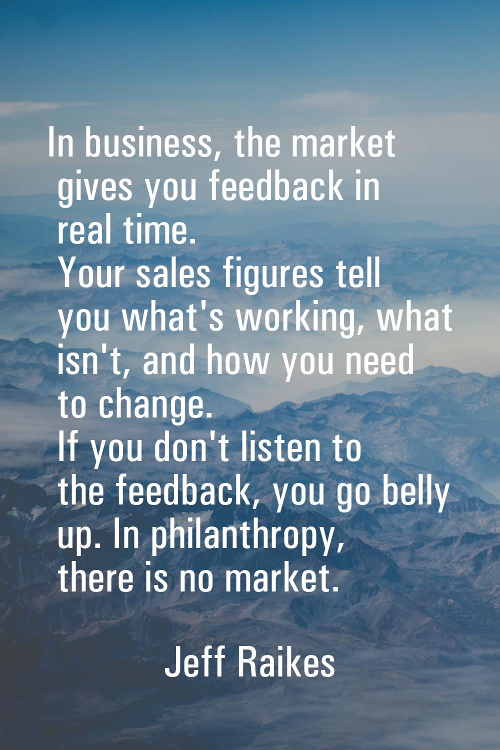 In business, the market gives you feedback in real time. Your sales figures tell you what's working
