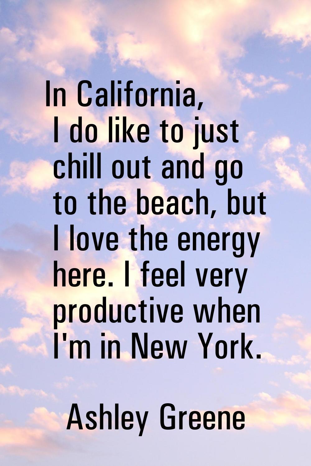In California, I do like to just chill out and go to the beach, but I love the energy here. I feel 