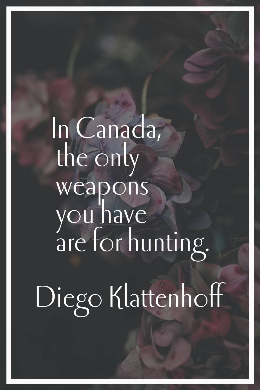In Canada, the only weapons you have are for hunting.