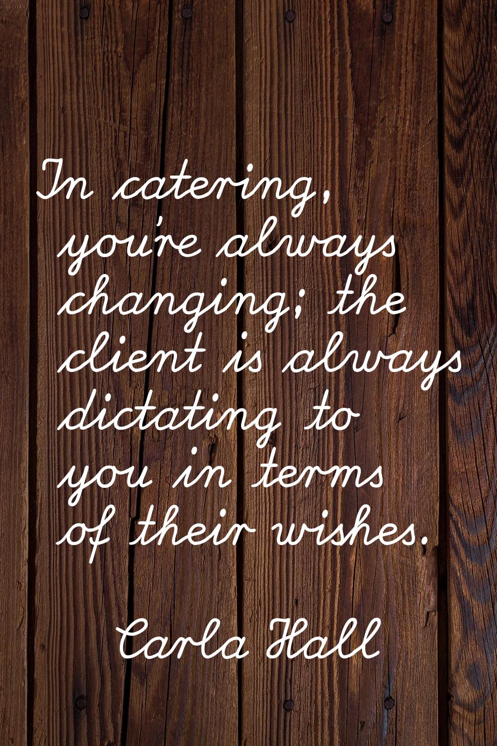 In catering, you're always changing; the client is always dictating to you in terms of their wishes