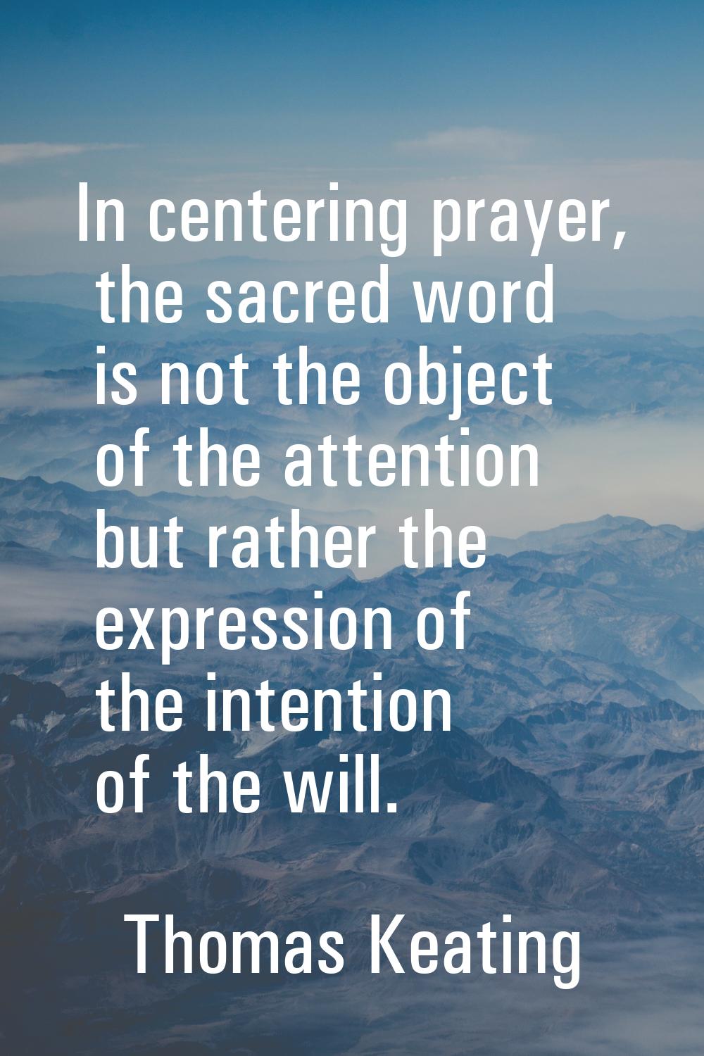 In centering prayer, the sacred word is not the object of the attention but rather the expression o