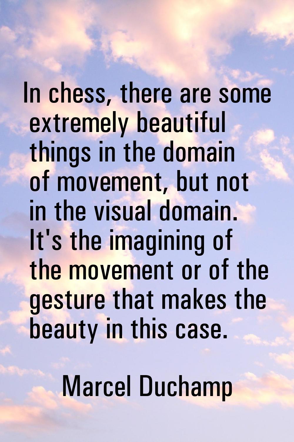In chess, there are some extremely beautiful things in the domain of movement, but not in the visua