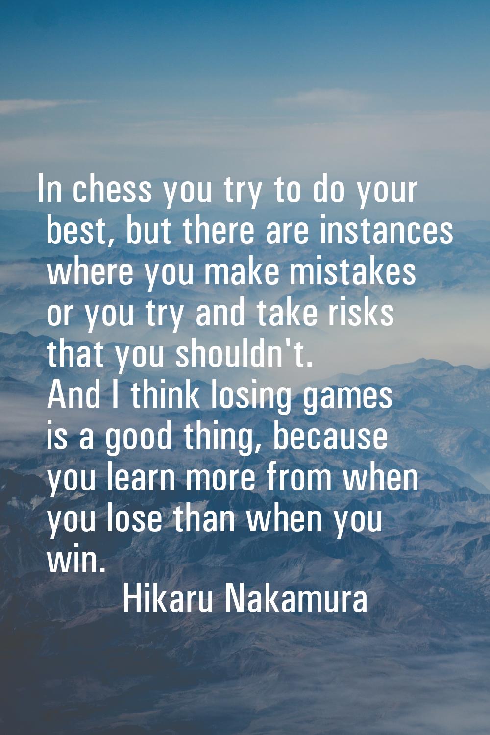 In chess you try to do your best, but there are instances where you make mistakes or you try and ta