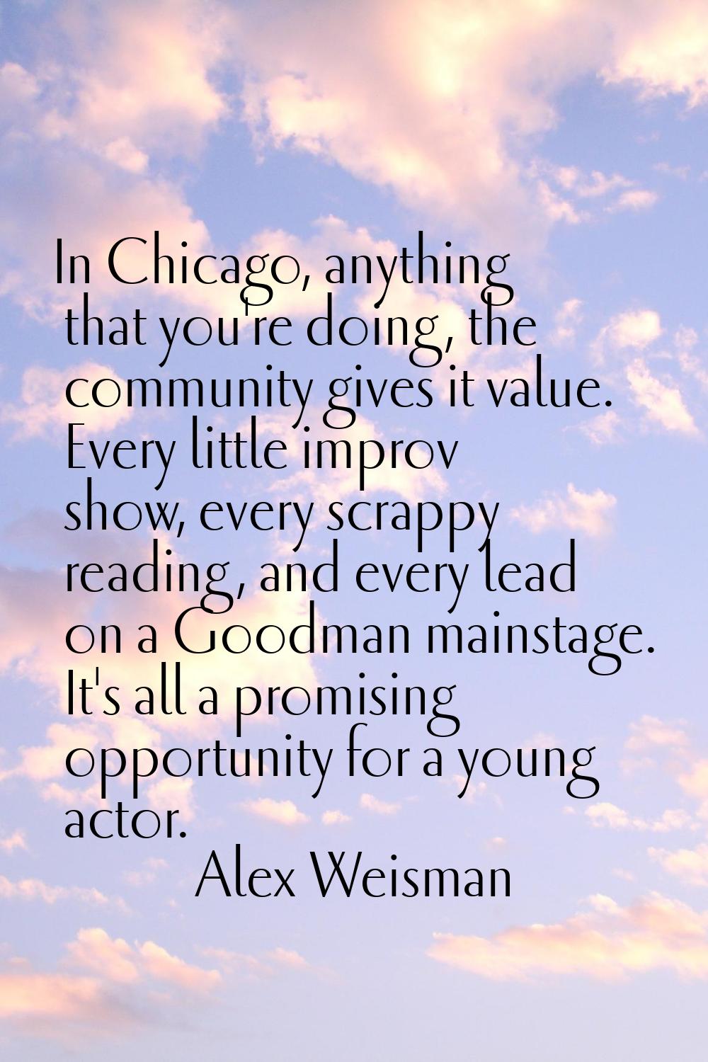 In Chicago, anything that you're doing, the community gives it value. Every little improv show, eve