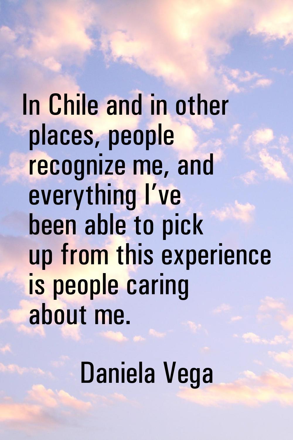 In Chile and in other places, people recognize me, and everything I’ve been able to pick up from th
