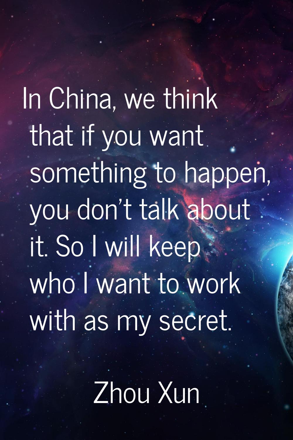 In China, we think that if you want something to happen, you don't talk about it. So I will keep wh