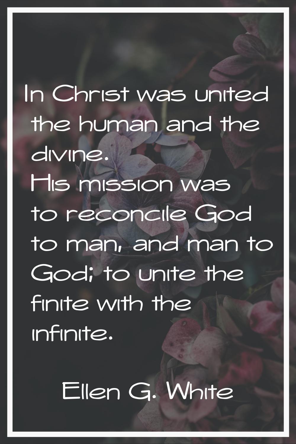 In Christ was united the human and the divine. His mission was to reconcile God to man, and man to 