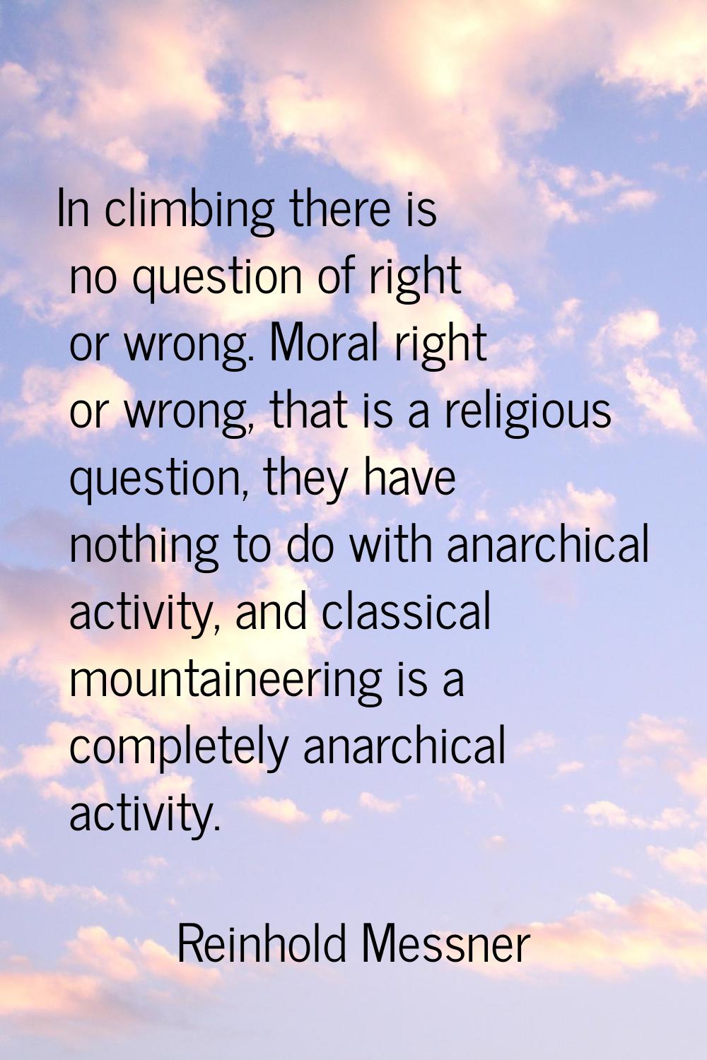 In climbing there is no question of right or wrong. Moral right or wrong, that is a religious quest