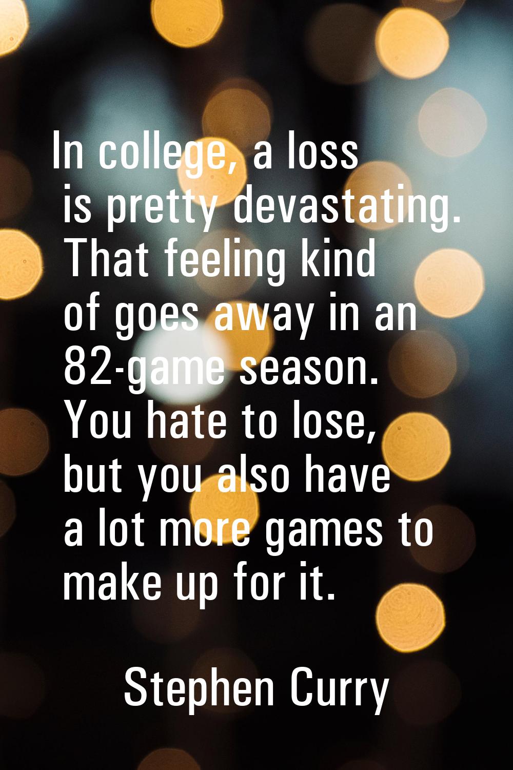 In college, a loss is pretty devastating. That feeling kind of goes away in an 82-game season. You 