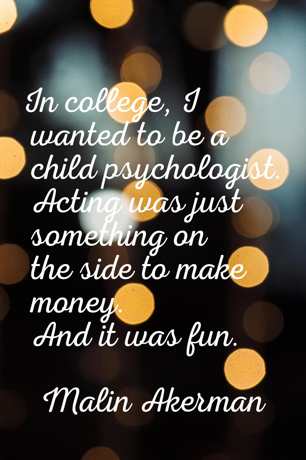In college, I wanted to be a child psychologist. Acting was just something on the side to make mone