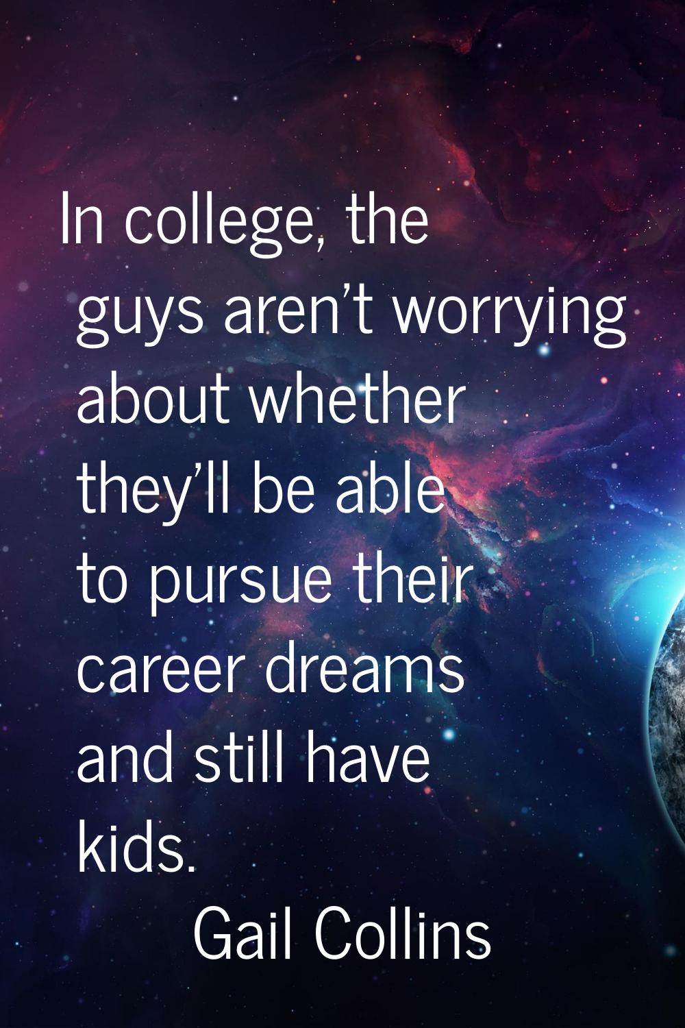 In college, the guys aren't worrying about whether they'll be able to pursue their career dreams an