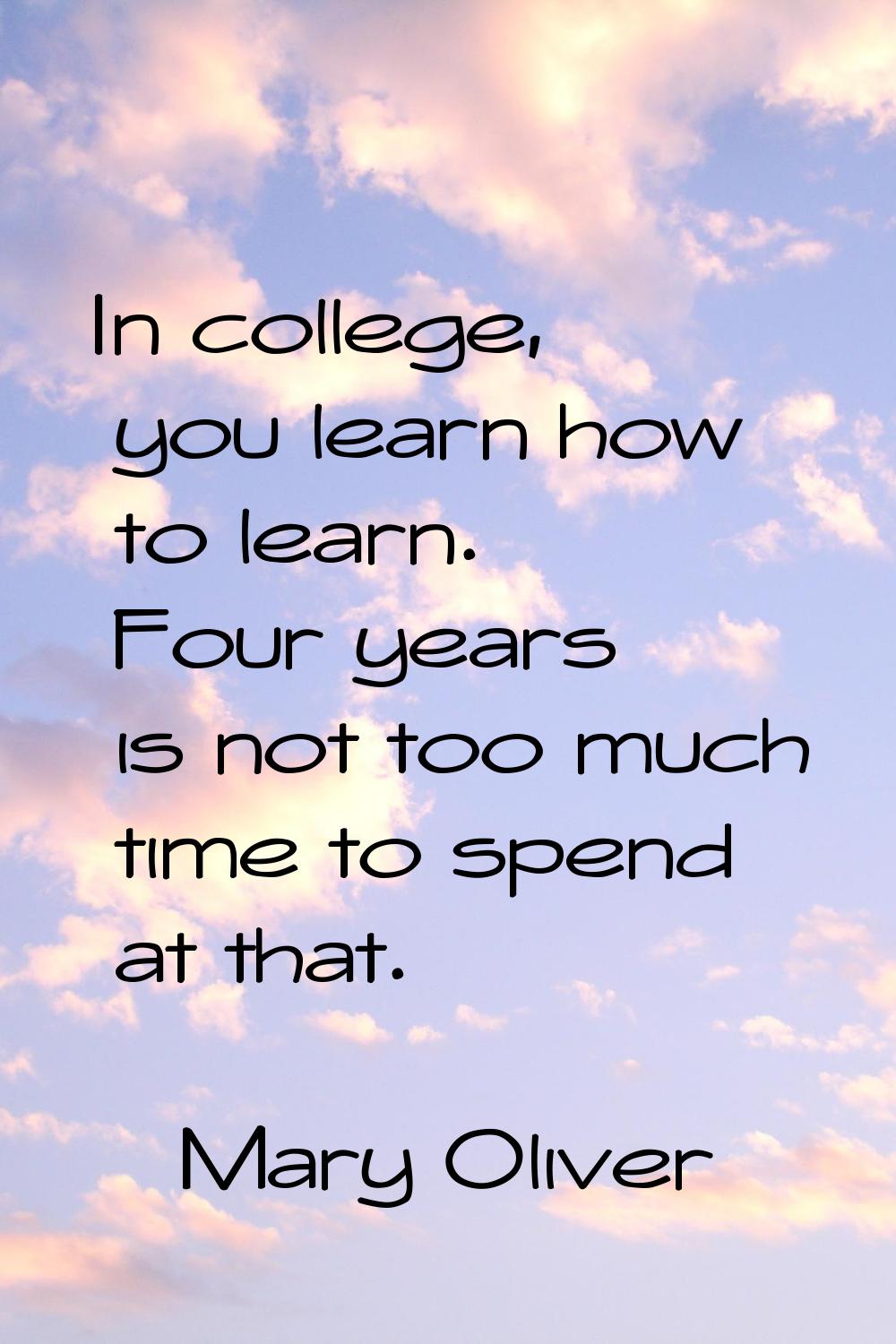 In college, you learn how to learn. Four years is not too much time to spend at that.