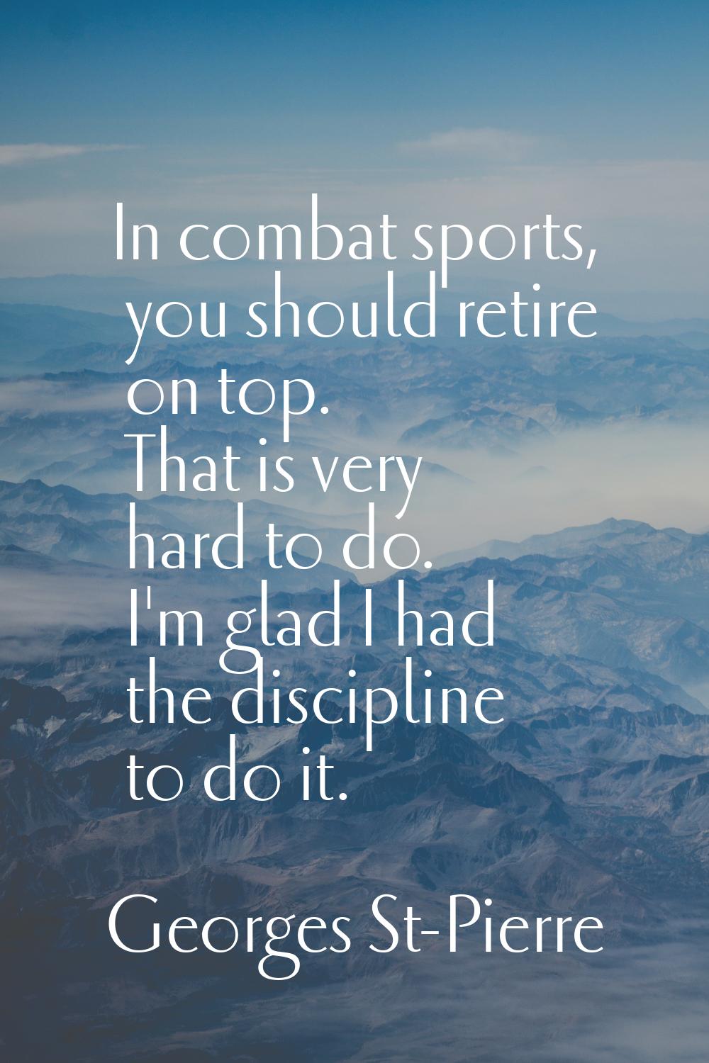 In combat sports, you should retire on top. That is very hard to do. I'm glad I had the discipline 