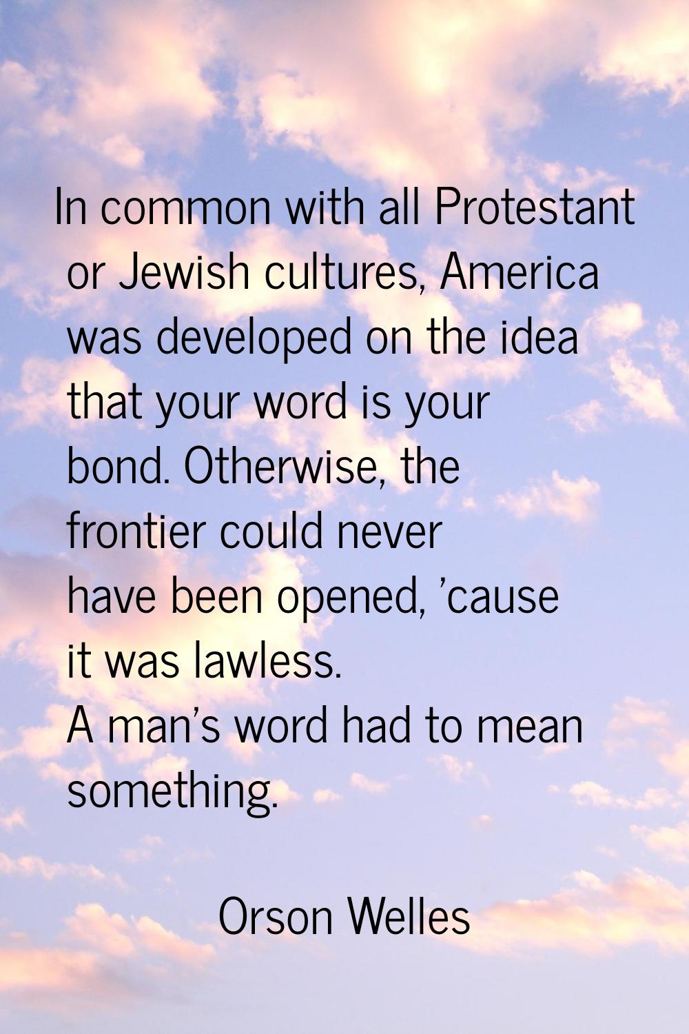 In common with all Protestant or Jewish cultures, America was developed on the idea that your word 