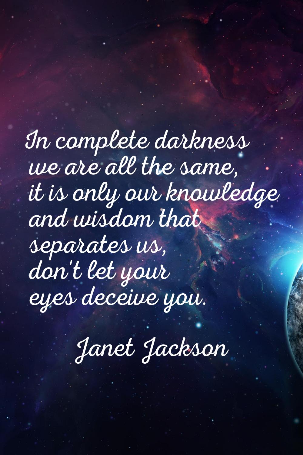 In complete darkness we are all the same, it is only our knowledge and wisdom that separates us, do