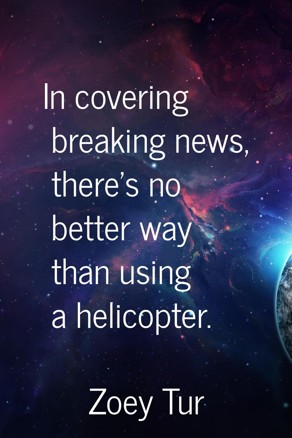 In covering breaking news, there's no better way than using a helicopter.