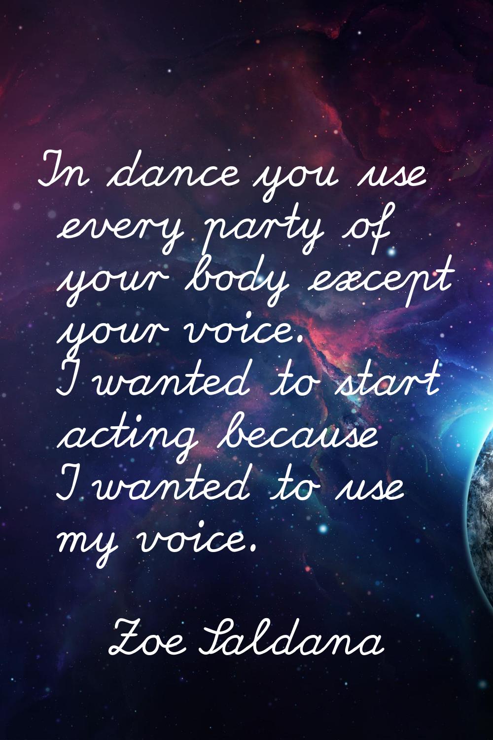 In dance you use every party of your body except your voice. I wanted to start acting because I wan