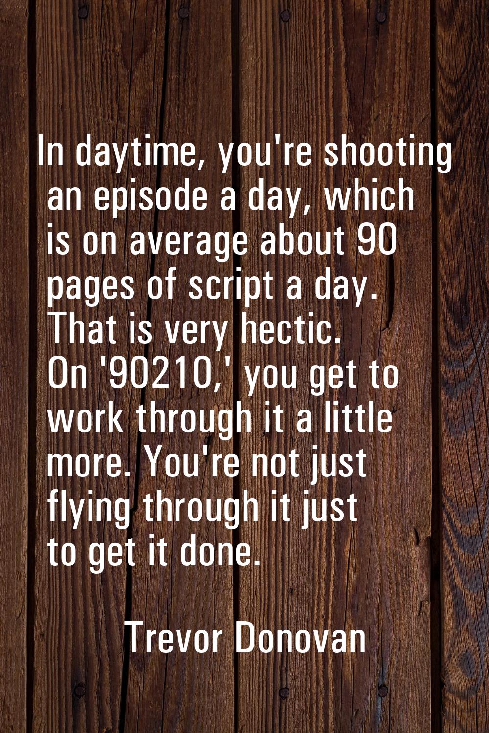 In daytime, you're shooting an episode a day, which is on average about 90 pages of script a day. T
