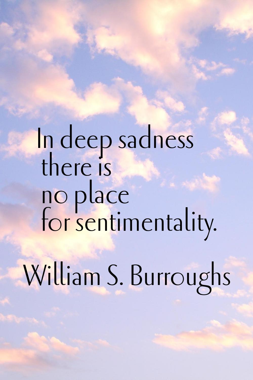 In deep sadness there is no place for sentimentality.