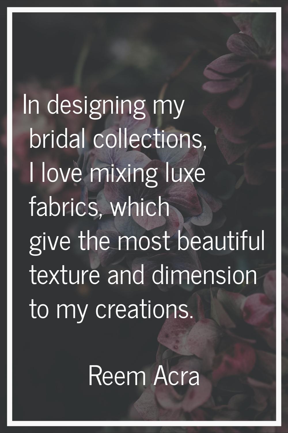 In designing my bridal collections, I love mixing luxe fabrics, which give the most beautiful textu