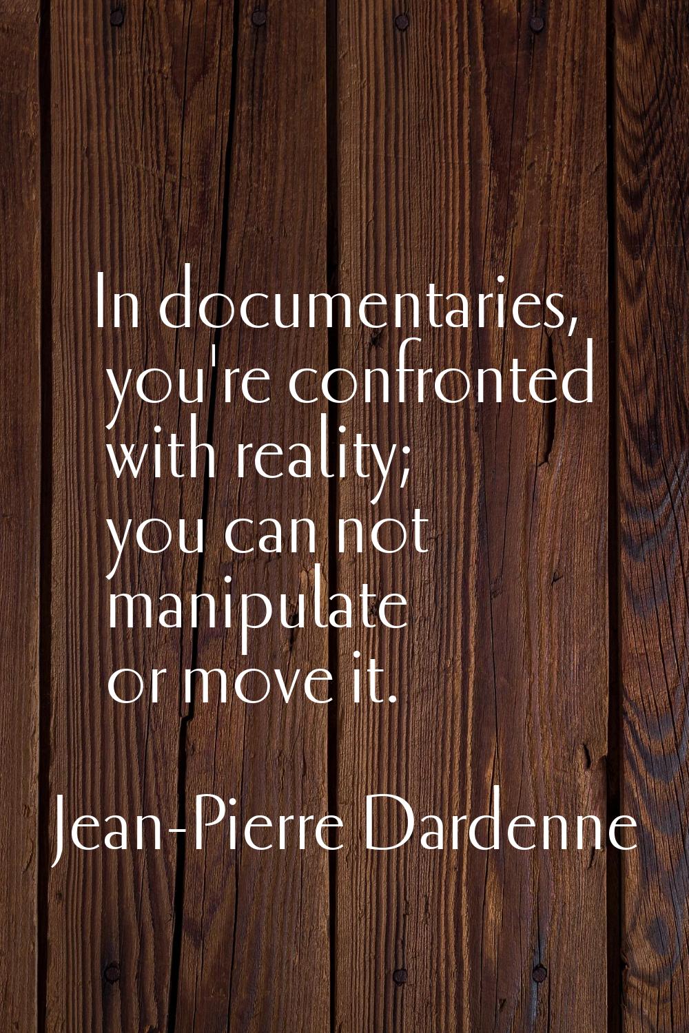 In documentaries, you're confronted with reality; you can not manipulate or move it.