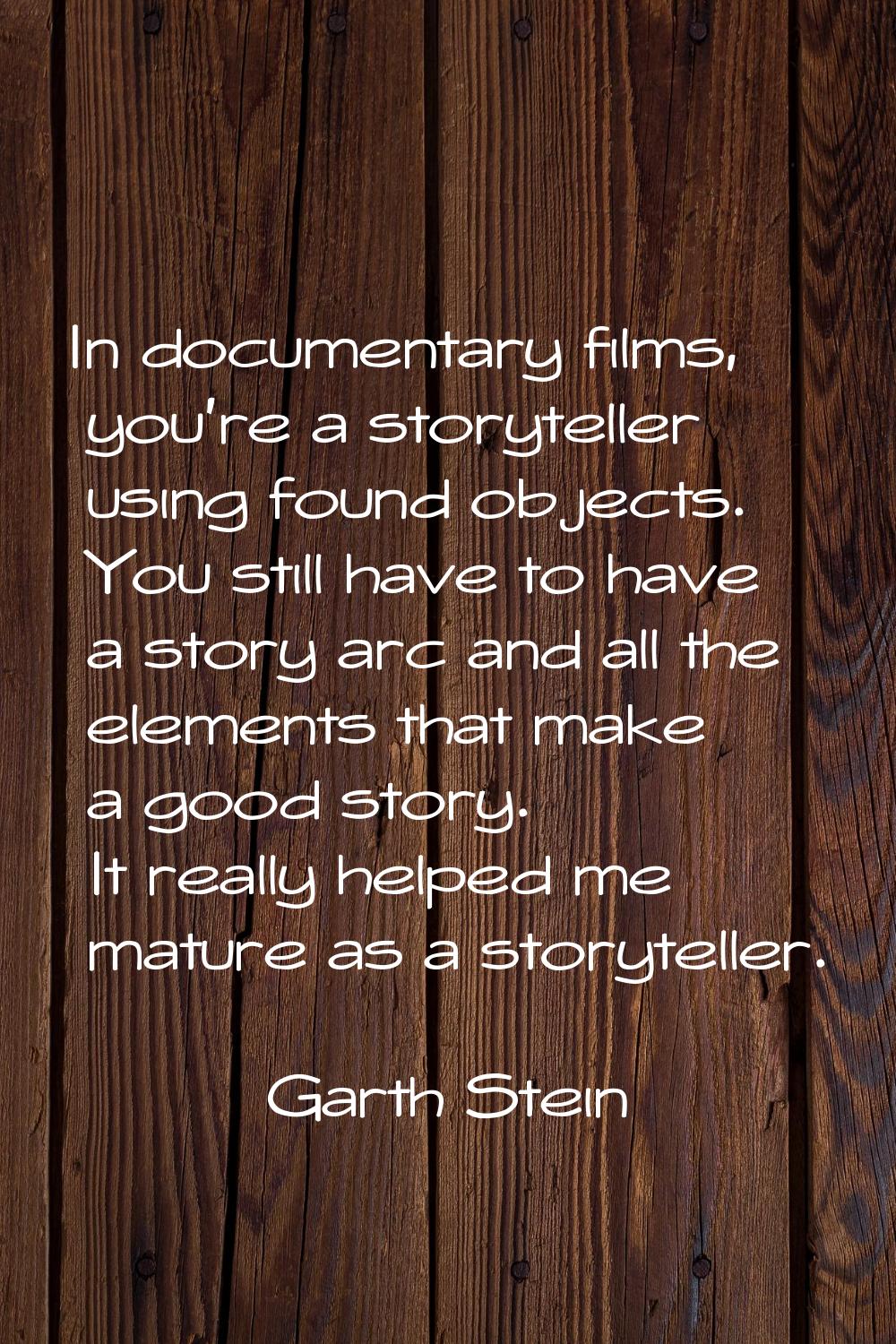 In documentary films, you're a storyteller using found objects. You still have to have a story arc 
