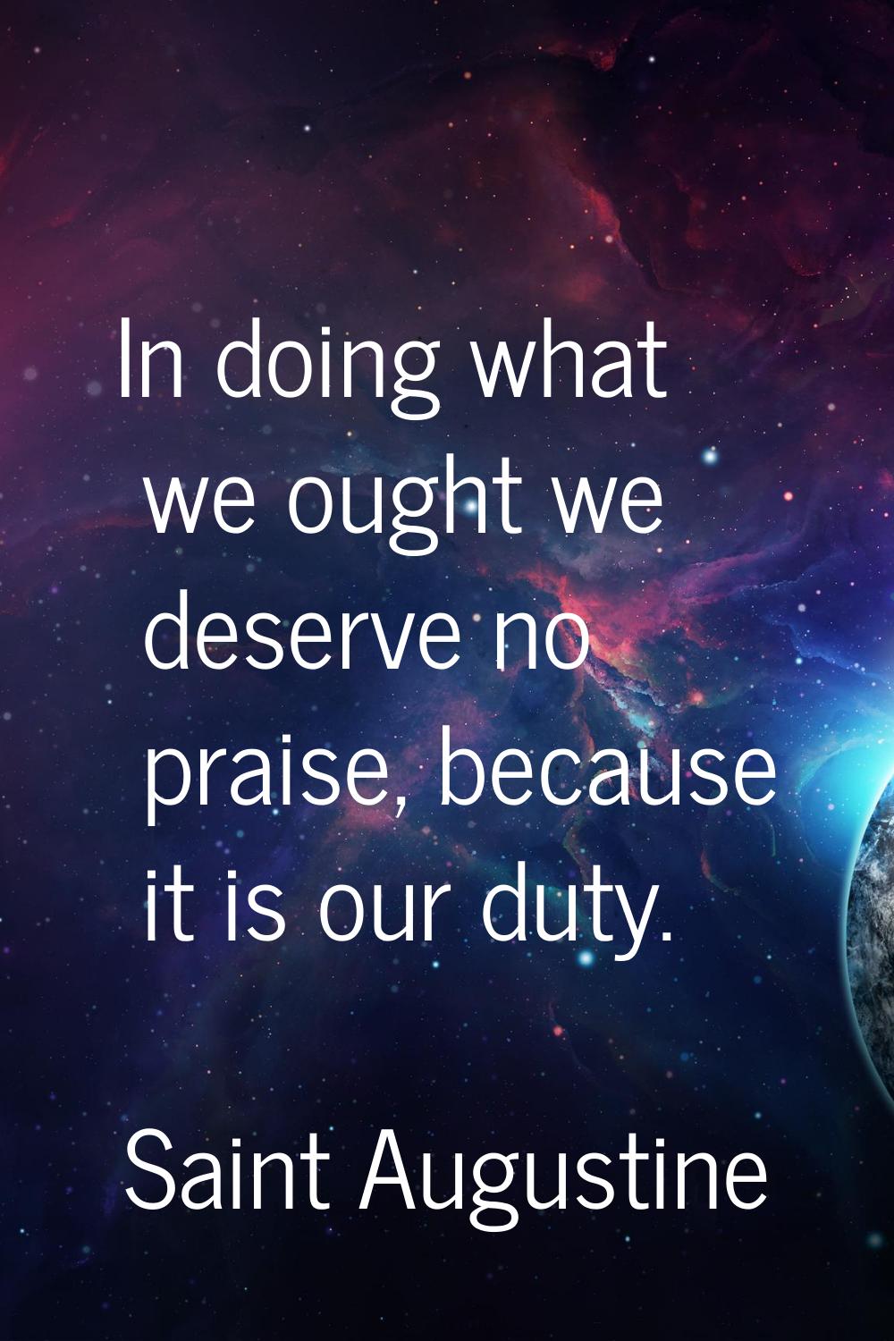 In doing what we ought we deserve no praise, because it is our duty.