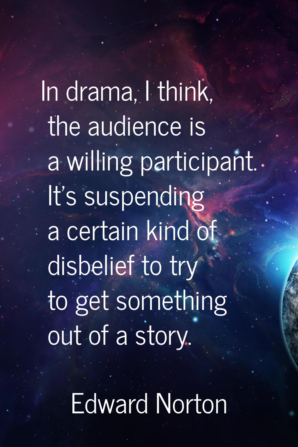 In drama, I think, the audience is a willing participant. It's suspending a certain kind of disbeli