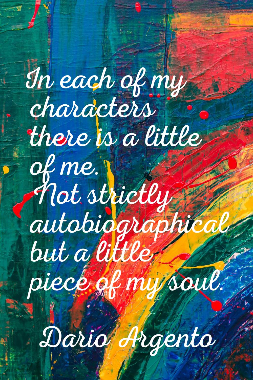 In each of my characters there is a little of me. Not strictly autobiographical but a little piece 