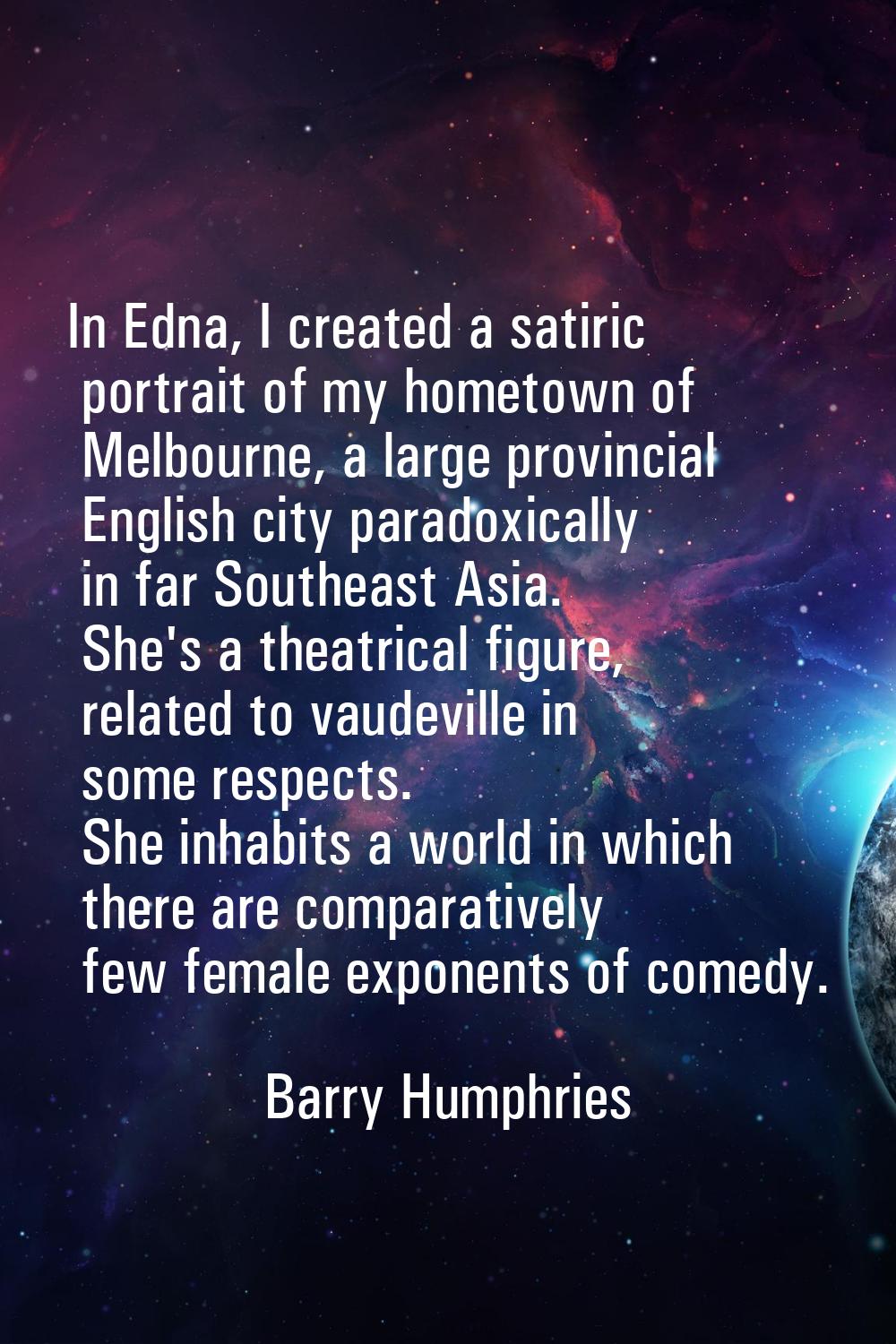 In Edna, I created a satiric portrait of my hometown of Melbourne, a large provincial English city 